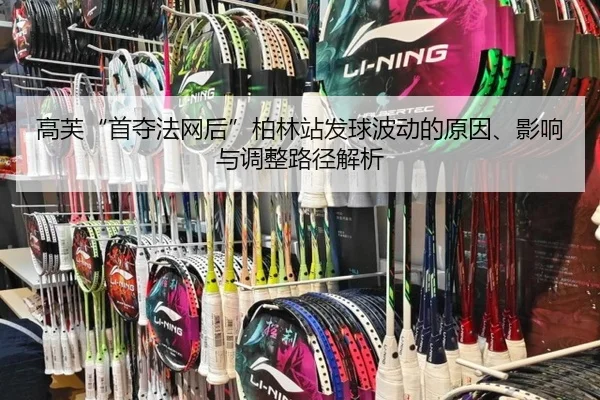 高芙“首夺法网后”柏林站发球波动的原因、影响与调整路径解析